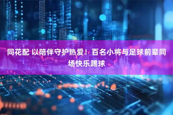 同花配 以陪伴守护热爱!百名小将与足球前辈同场快乐踢球