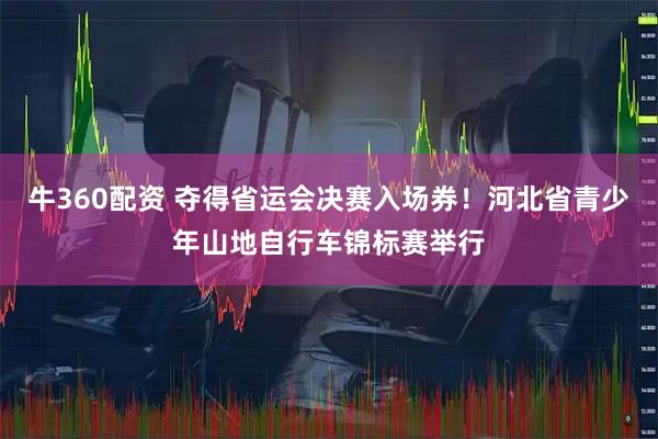 牛360配资 夺得省运会决赛入场券！河北省青少年山地自行车锦标赛举行