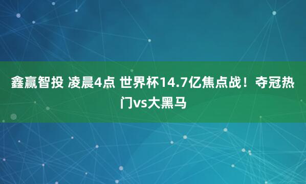 鑫赢智投 凌晨4点 世界杯14.7亿焦点战!夺冠热门vs大黑马