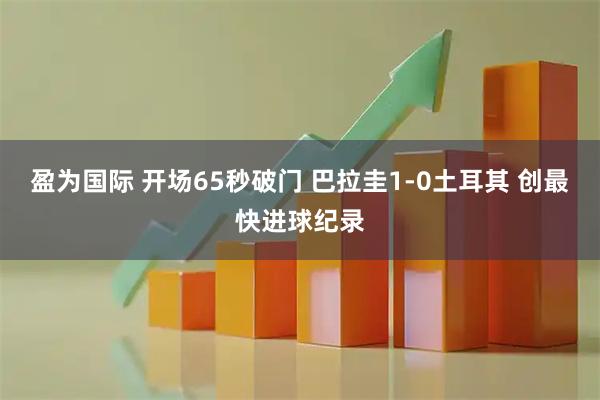 盈为国际 开场65秒破门 巴拉圭1-0土耳其 创最快进球纪录