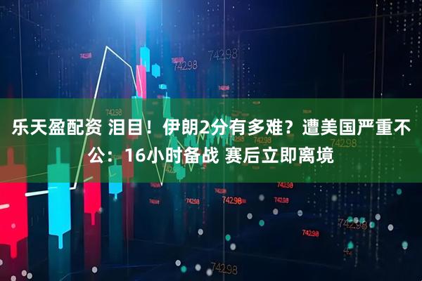 乐天盈配资 泪目!伊朗2分有多难?遭美国严重不公:16小时备战 赛后立即离境