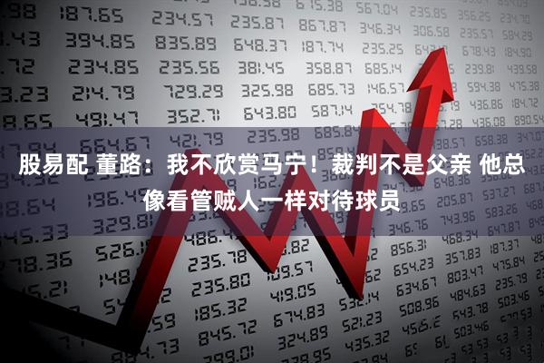 股易配 董路：我不欣赏马宁！裁判不是父亲 他总像看管贼人一样对待球员