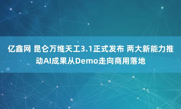 亿鑫网 昆仑万维天工3.1正式发布 两大新能力推动AI成果从Demo走向商用落地