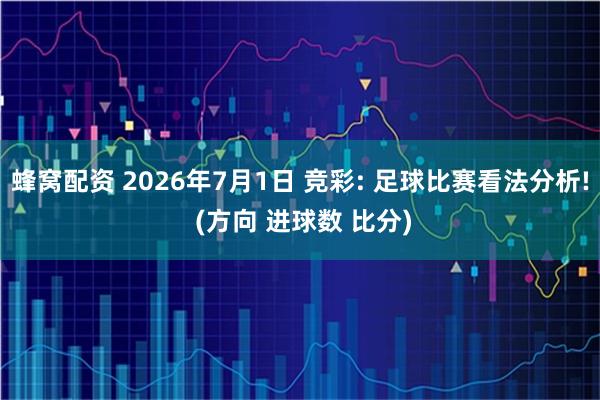 蜂窝配资 2026年7月1日 竞彩: 足球比赛看法分析! (方向 进球数 比分)