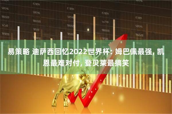 易策略 迪萨西回忆2022世界杯: 姆巴佩最强, 凯恩最难对付, 登贝莱最搞笑