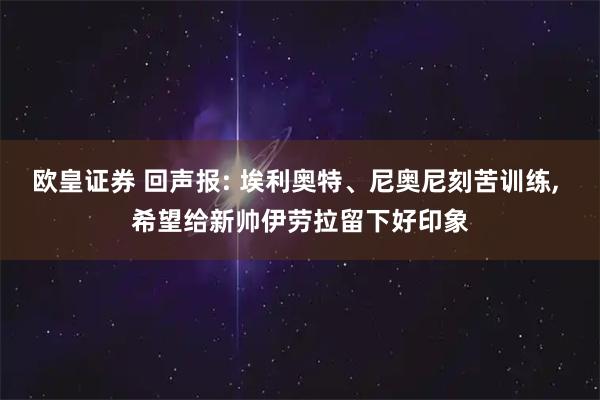 欧皇证券 回声报: 埃利奥特、尼奥尼刻苦训练, 希望给新帅伊劳拉留下好印象