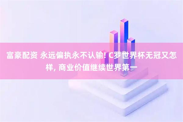 富豪配资 永远偏执永不认输! C罗世界杯无冠又怎样, 商业价值继续世界第一