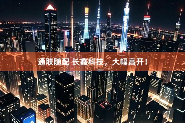 通联随配 长鑫科技，大幅高开！