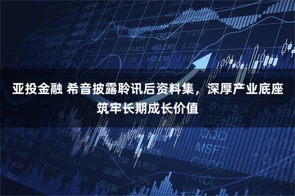 亚投金融 希音披露聆讯后资料集，深厚产业底座筑牢长期成长价值