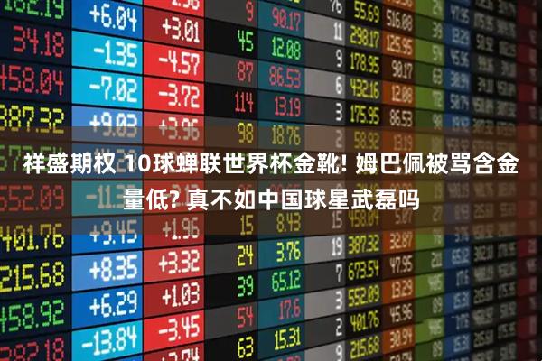 祥盛期权 10球蝉联世界杯金靴! 姆巴佩被骂含金量低? 真不如中国球星武磊吗