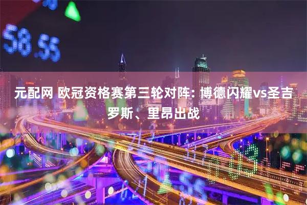 元配网 欧冠资格赛第三轮对阵: 博德闪耀vs圣吉罗斯、里昂出战
