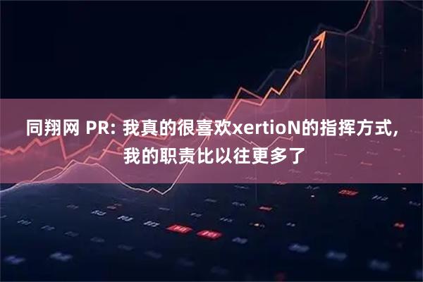 同翔网 PR: 我真的很喜欢xertioN的指挥方式, 我的职责比以往更多了
