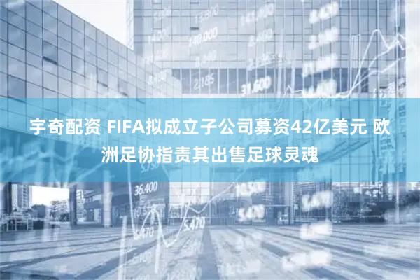 宇奇配资 FIFA拟成立子公司募资42亿美元 欧洲足协指责其出售足球灵魂